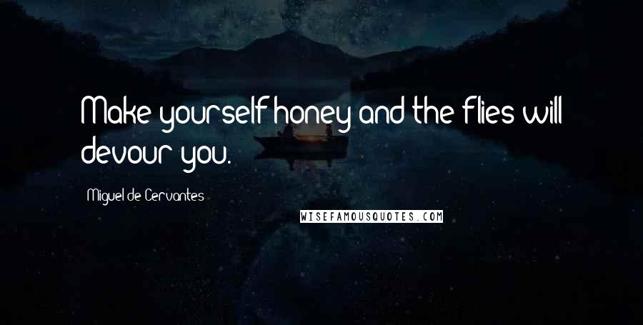 Miguel De Cervantes Quotes: Make yourself honey and the flies will devour you.