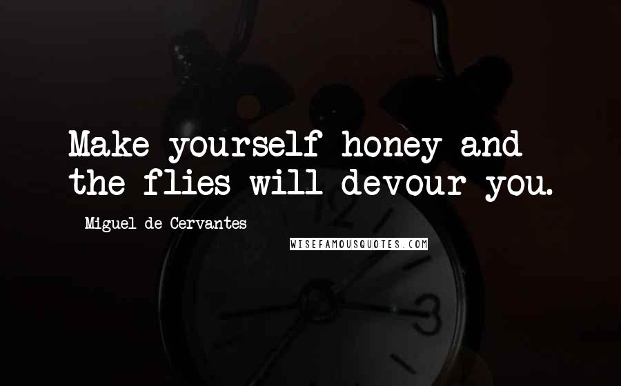 Miguel De Cervantes Quotes: Make yourself honey and the flies will devour you.