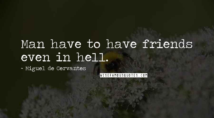 Miguel De Cervantes Quotes: Man have to have friends even in hell.