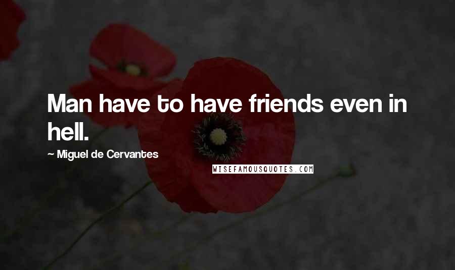 Miguel De Cervantes Quotes: Man have to have friends even in hell.