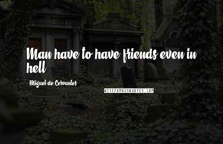 Miguel De Cervantes Quotes: Man have to have friends even in hell.