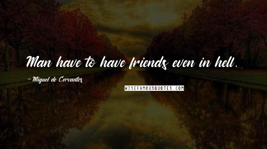 Miguel De Cervantes Quotes: Man have to have friends even in hell.