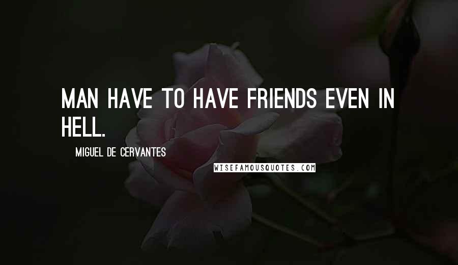 Miguel De Cervantes Quotes: Man have to have friends even in hell.