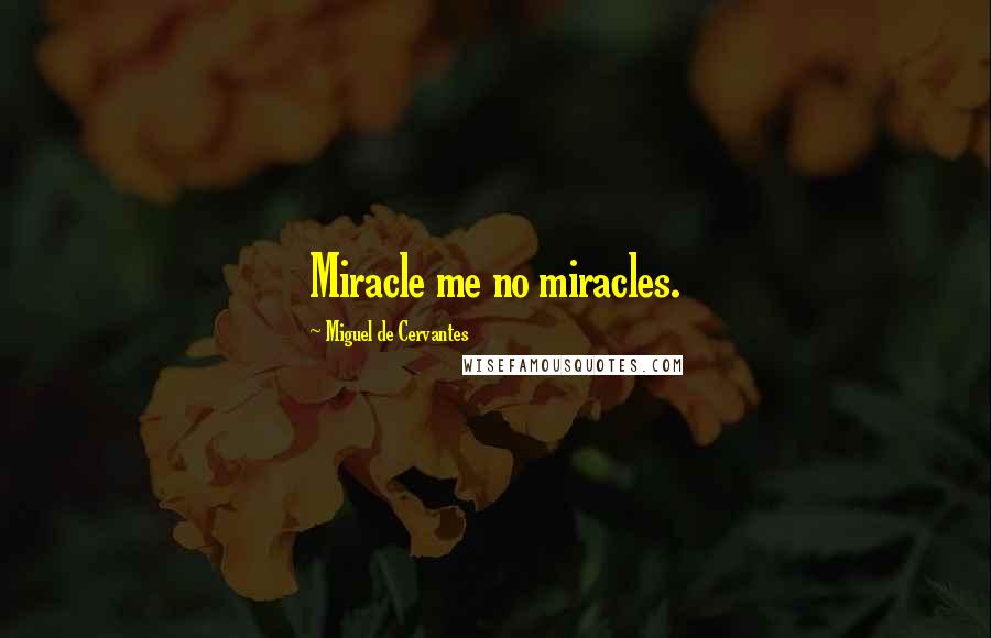 Miguel De Cervantes Quotes: Miracle me no miracles.