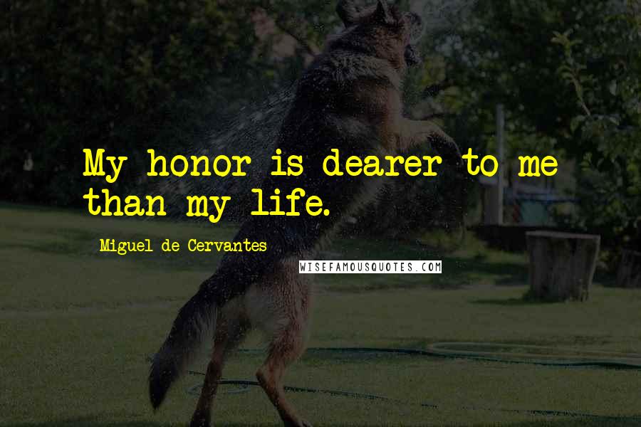 Miguel De Cervantes Quotes: My honor is dearer to me than my life.