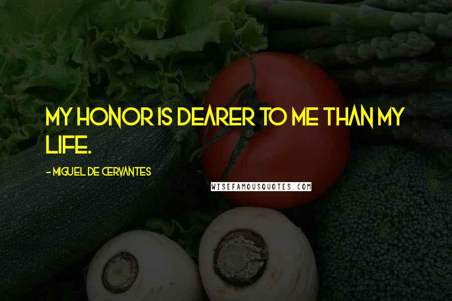 Miguel De Cervantes Quotes: My honor is dearer to me than my life.