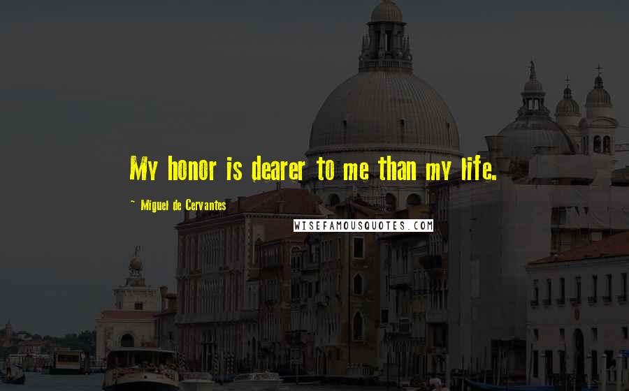 Miguel De Cervantes Quotes: My honor is dearer to me than my life.