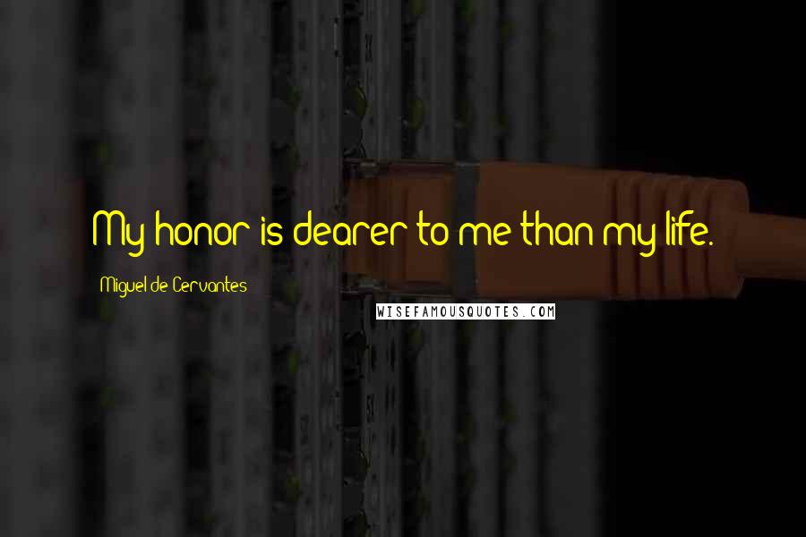 Miguel De Cervantes Quotes: My honor is dearer to me than my life.