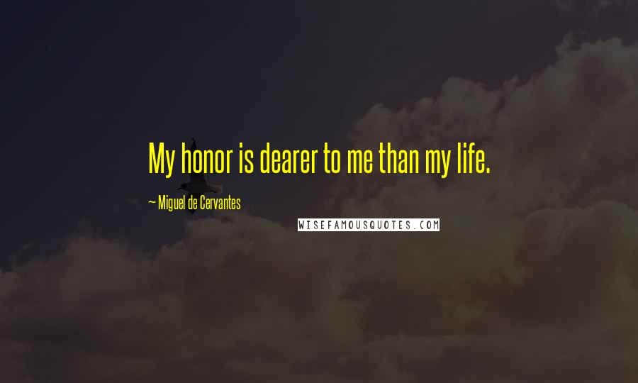 Miguel De Cervantes Quotes: My honor is dearer to me than my life.