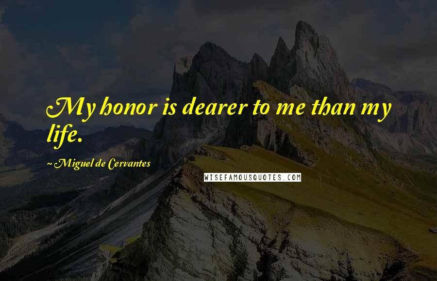 Miguel De Cervantes Quotes: My honor is dearer to me than my life.