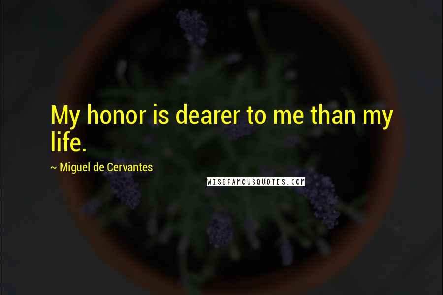 Miguel De Cervantes Quotes: My honor is dearer to me than my life.