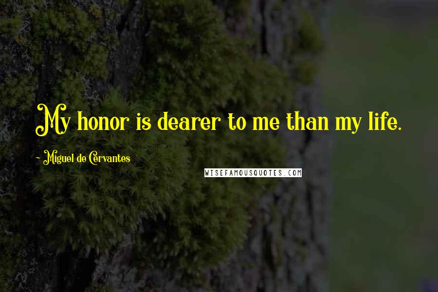 Miguel De Cervantes Quotes: My honor is dearer to me than my life.