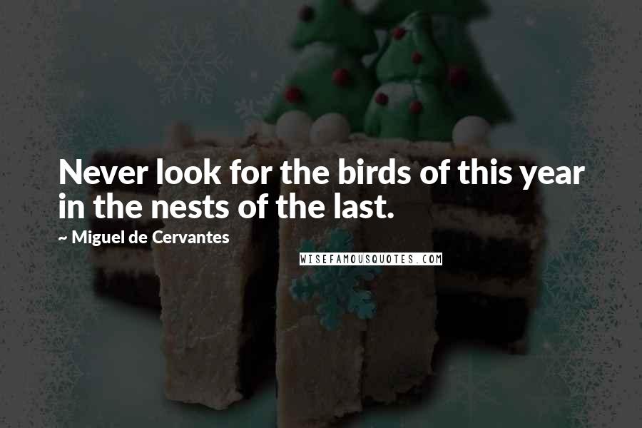 Miguel De Cervantes Quotes: Never look for the birds of this year in the nests of the last.