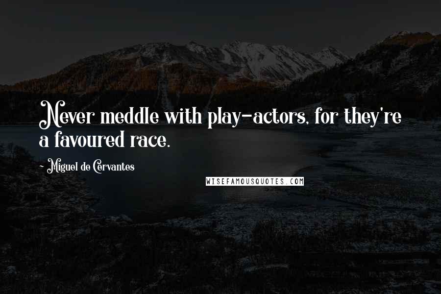 Miguel De Cervantes Quotes: Never meddle with play-actors, for they're a favoured race.