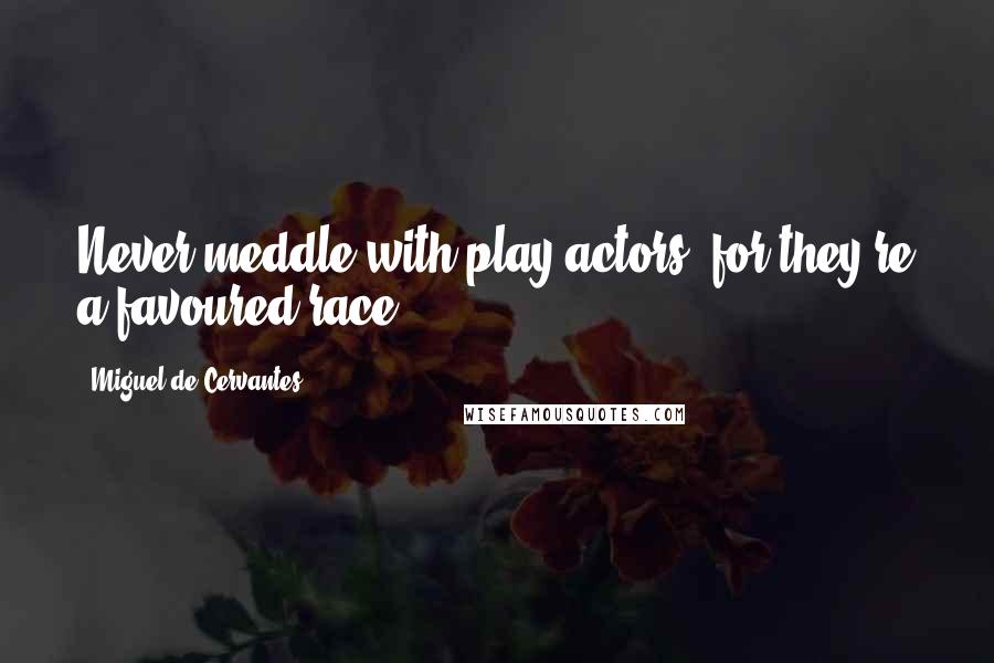 Miguel De Cervantes Quotes: Never meddle with play-actors, for they're a favoured race.