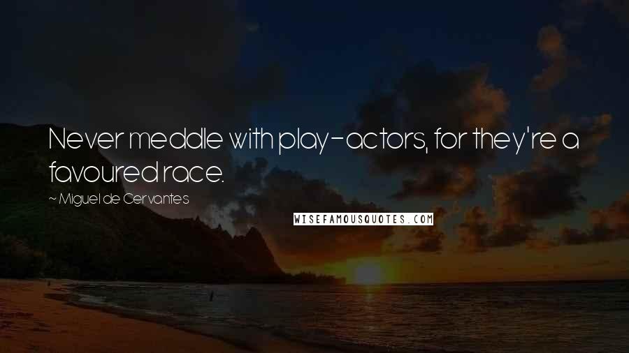 Miguel De Cervantes Quotes: Never meddle with play-actors, for they're a favoured race.