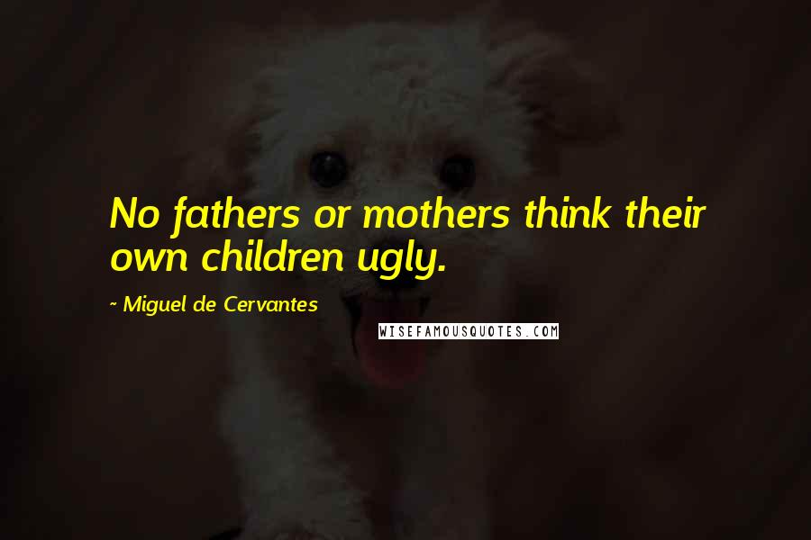 Miguel De Cervantes Quotes: No fathers or mothers think their own children ugly.