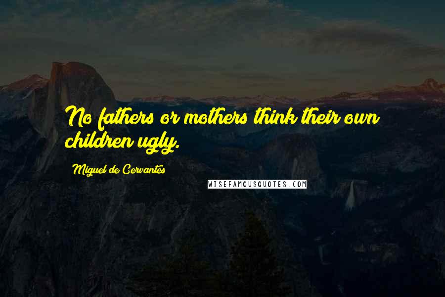 Miguel De Cervantes Quotes: No fathers or mothers think their own children ugly.