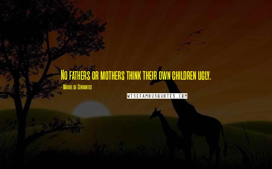 Miguel De Cervantes Quotes: No fathers or mothers think their own children ugly.