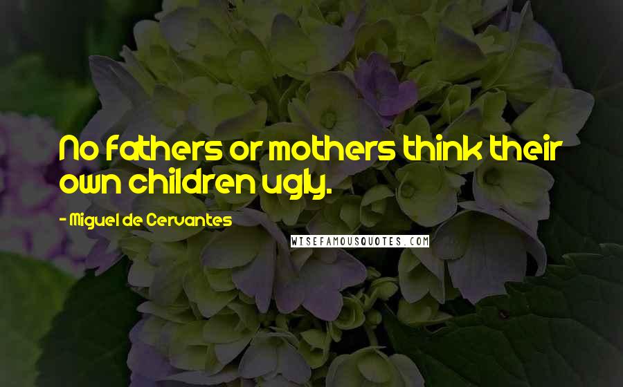 Miguel De Cervantes Quotes: No fathers or mothers think their own children ugly.