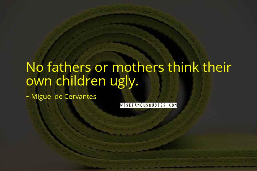 Miguel De Cervantes Quotes: No fathers or mothers think their own children ugly.