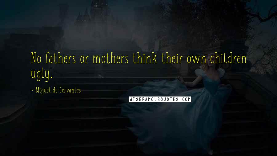 Miguel De Cervantes Quotes: No fathers or mothers think their own children ugly.