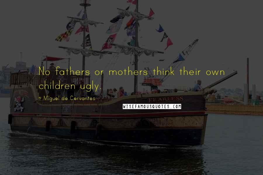 Miguel De Cervantes Quotes: No fathers or mothers think their own children ugly.