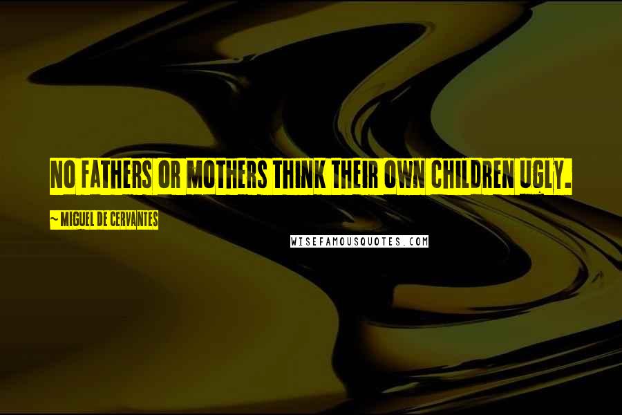 Miguel De Cervantes Quotes: No fathers or mothers think their own children ugly.