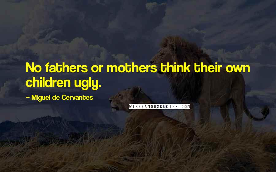 Miguel De Cervantes Quotes: No fathers or mothers think their own children ugly.