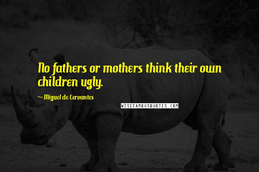 Miguel De Cervantes Quotes: No fathers or mothers think their own children ugly.