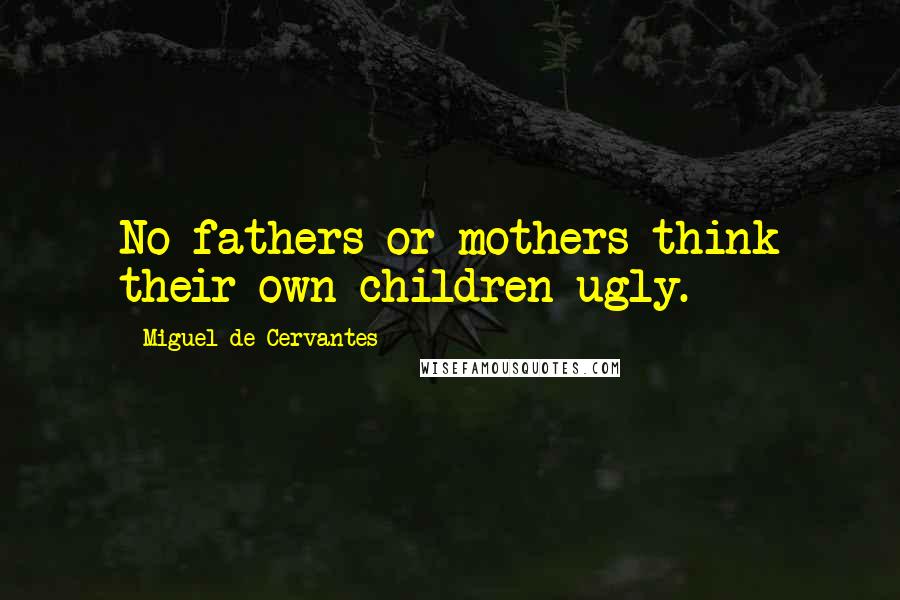 Miguel De Cervantes Quotes: No fathers or mothers think their own children ugly.