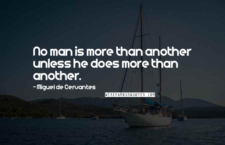 Miguel De Cervantes Quotes: No man is more than another unless he does more than another.