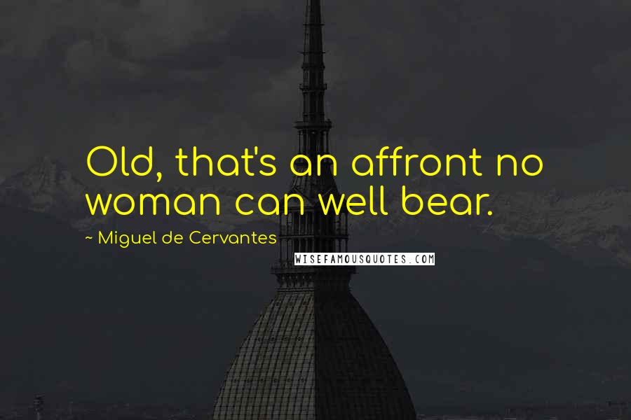 Miguel De Cervantes Quotes: Old, that's an affront no woman can well bear.