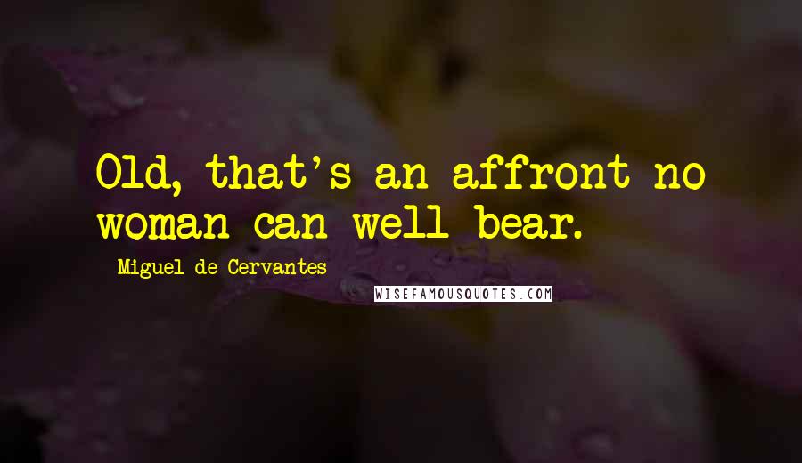 Miguel De Cervantes Quotes: Old, that's an affront no woman can well bear.