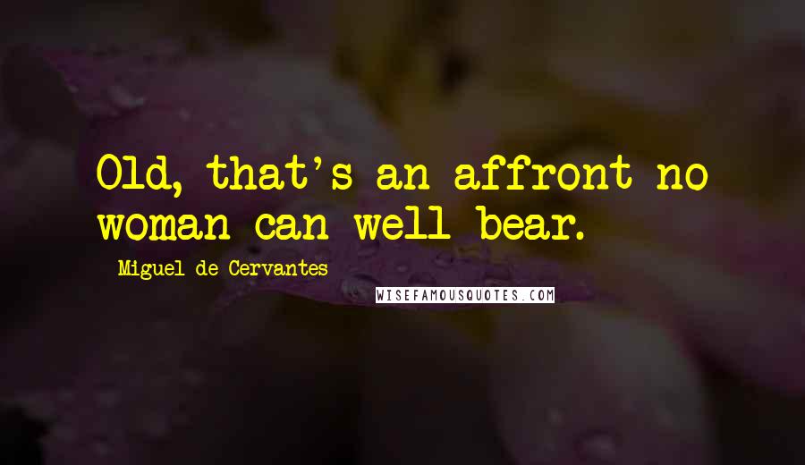 Miguel De Cervantes Quotes: Old, that's an affront no woman can well bear.