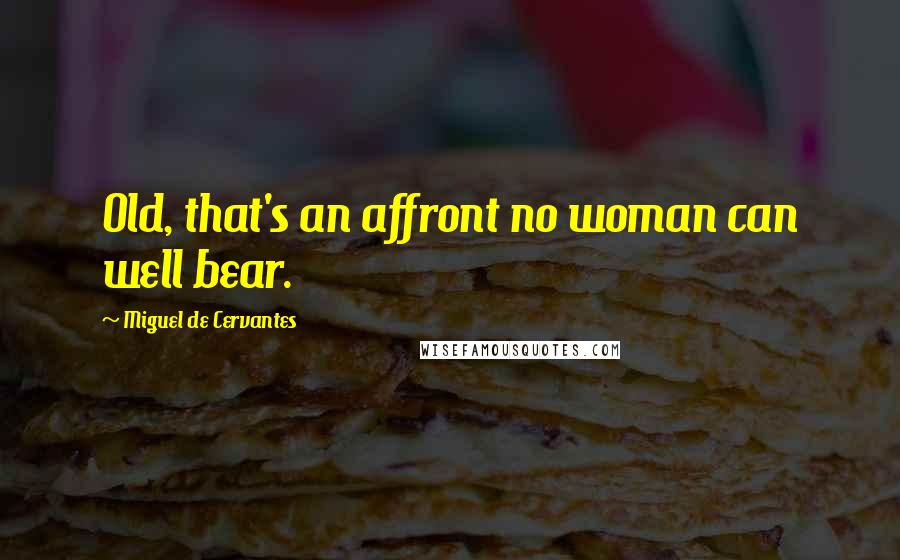 Miguel De Cervantes Quotes: Old, that's an affront no woman can well bear.