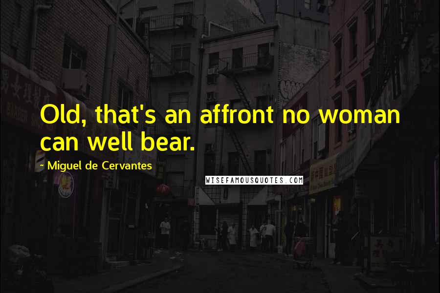 Miguel De Cervantes Quotes: Old, that's an affront no woman can well bear.