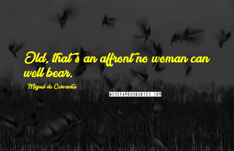 Miguel De Cervantes Quotes: Old, that's an affront no woman can well bear.