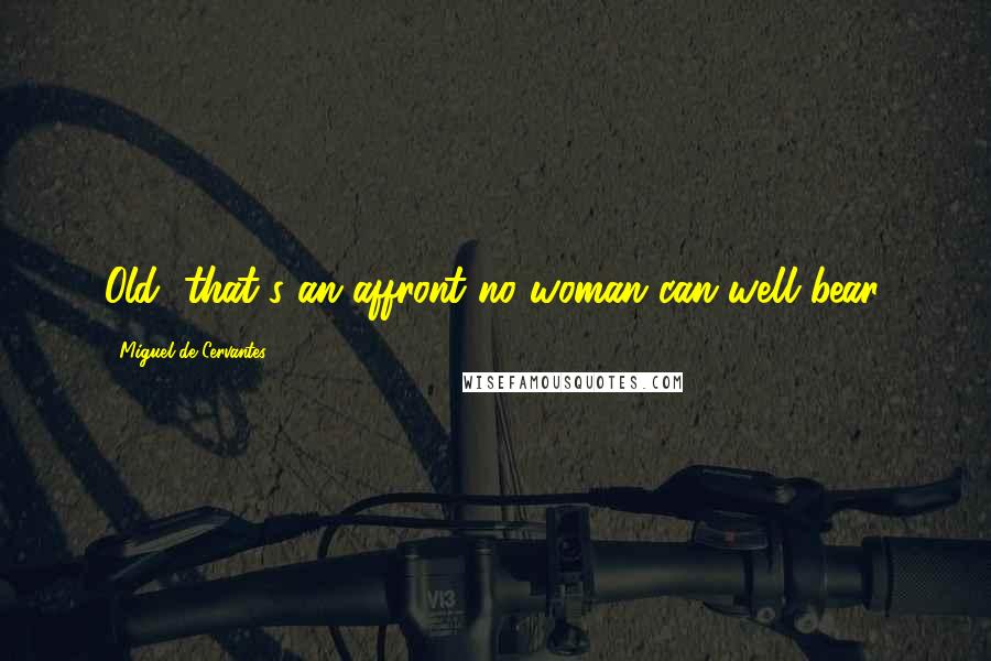 Miguel De Cervantes Quotes: Old, that's an affront no woman can well bear.