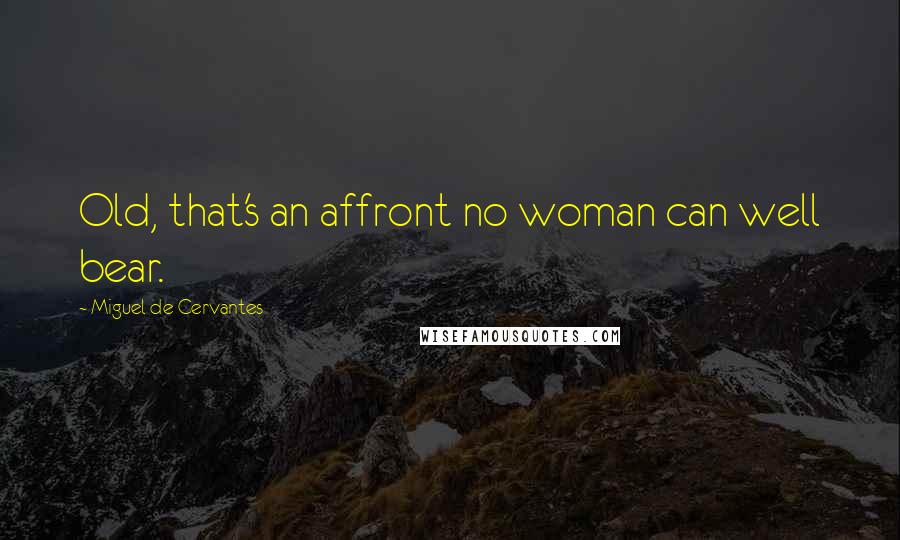 Miguel De Cervantes Quotes: Old, that's an affront no woman can well bear.