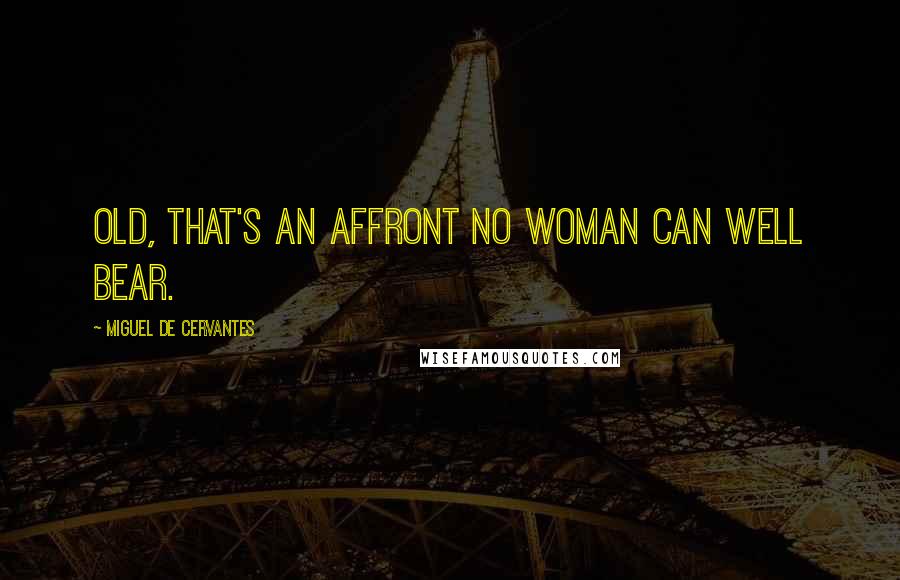 Miguel De Cervantes Quotes: Old, that's an affront no woman can well bear.