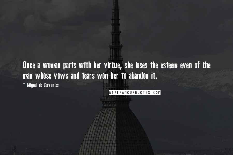 Miguel De Cervantes Quotes: Once a woman parts with her virtue, she loses the esteem even of the man whose vows and tears won her to abandon it.