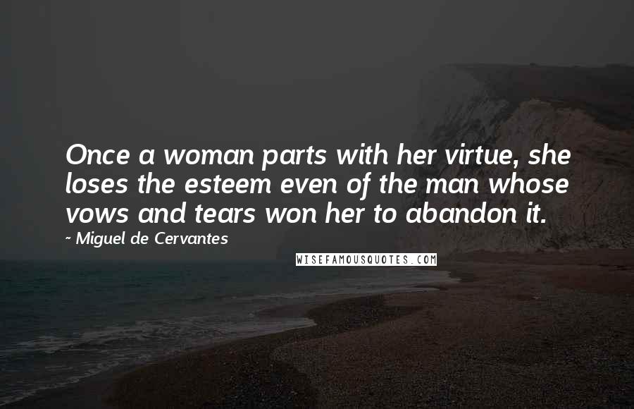 Miguel De Cervantes Quotes: Once a woman parts with her virtue, she loses the esteem even of the man whose vows and tears won her to abandon it.