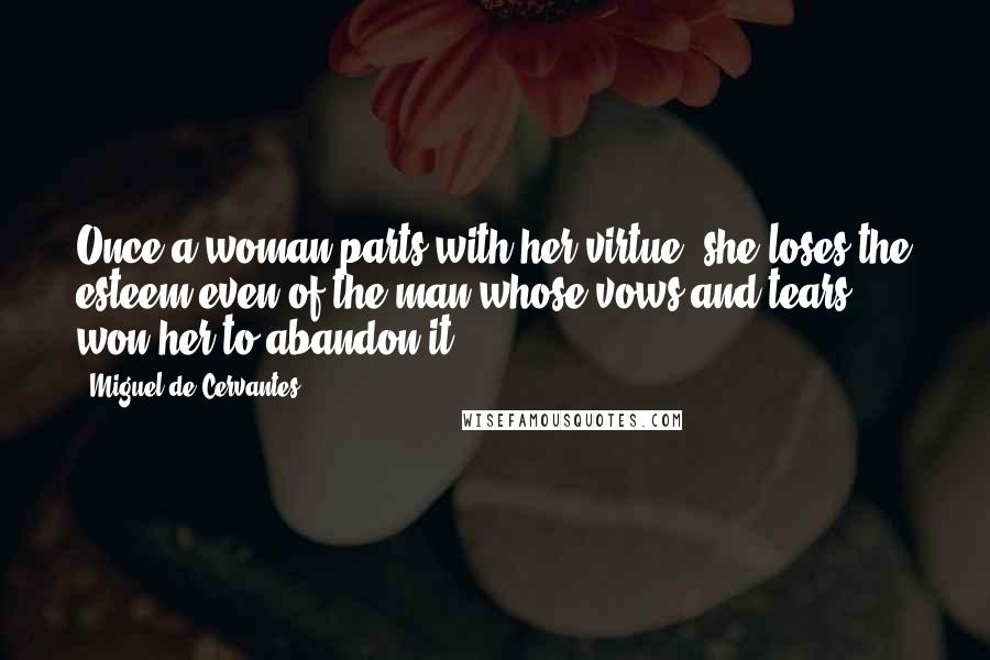 Miguel De Cervantes Quotes: Once a woman parts with her virtue, she loses the esteem even of the man whose vows and tears won her to abandon it.