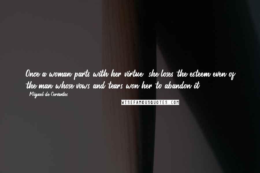 Miguel De Cervantes Quotes: Once a woman parts with her virtue, she loses the esteem even of the man whose vows and tears won her to abandon it.