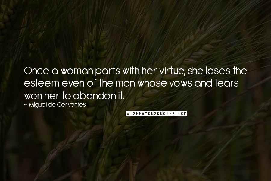Miguel De Cervantes Quotes: Once a woman parts with her virtue, she loses the esteem even of the man whose vows and tears won her to abandon it.