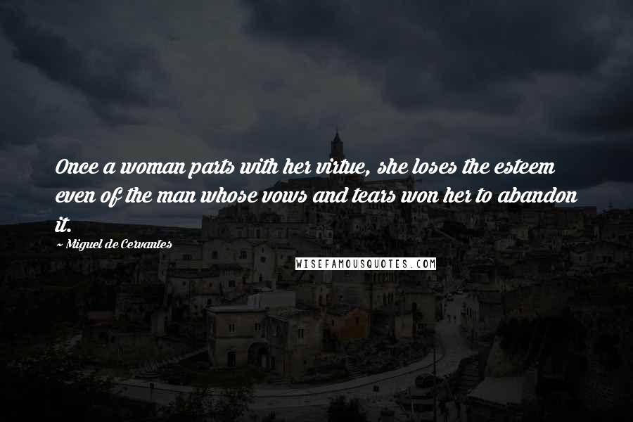 Miguel De Cervantes Quotes: Once a woman parts with her virtue, she loses the esteem even of the man whose vows and tears won her to abandon it.