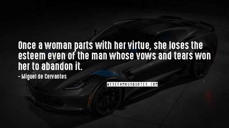 Miguel De Cervantes Quotes: Once a woman parts with her virtue, she loses the esteem even of the man whose vows and tears won her to abandon it.