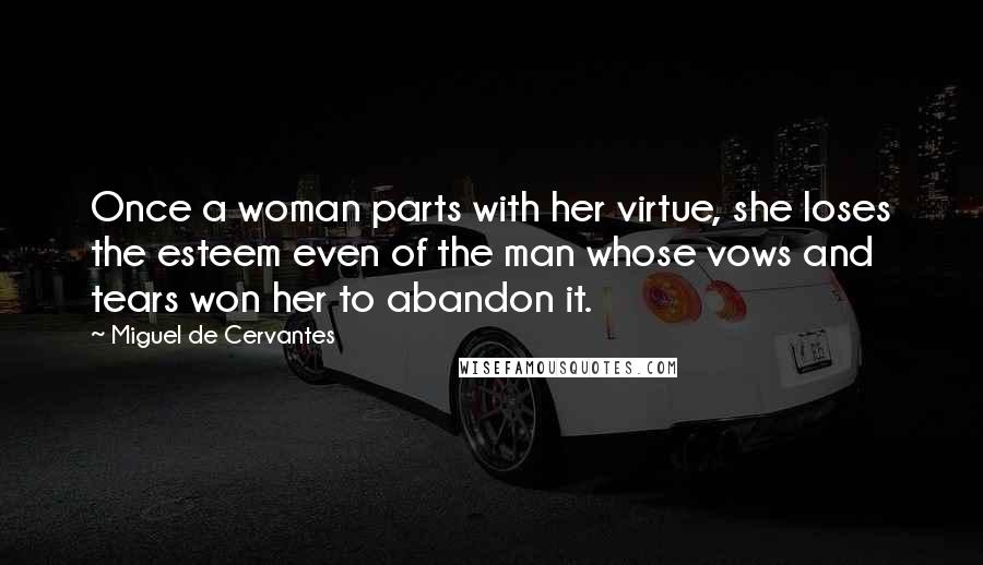 Miguel De Cervantes Quotes: Once a woman parts with her virtue, she loses the esteem even of the man whose vows and tears won her to abandon it.