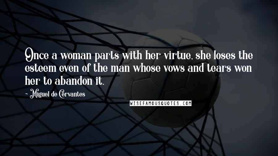 Miguel De Cervantes Quotes: Once a woman parts with her virtue, she loses the esteem even of the man whose vows and tears won her to abandon it.